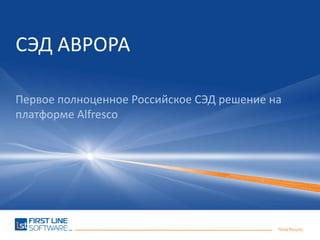 Think Results.
СЭД АВРОРА
Первое полноценное Российское СЭД решение на
платформе Alfresco
 