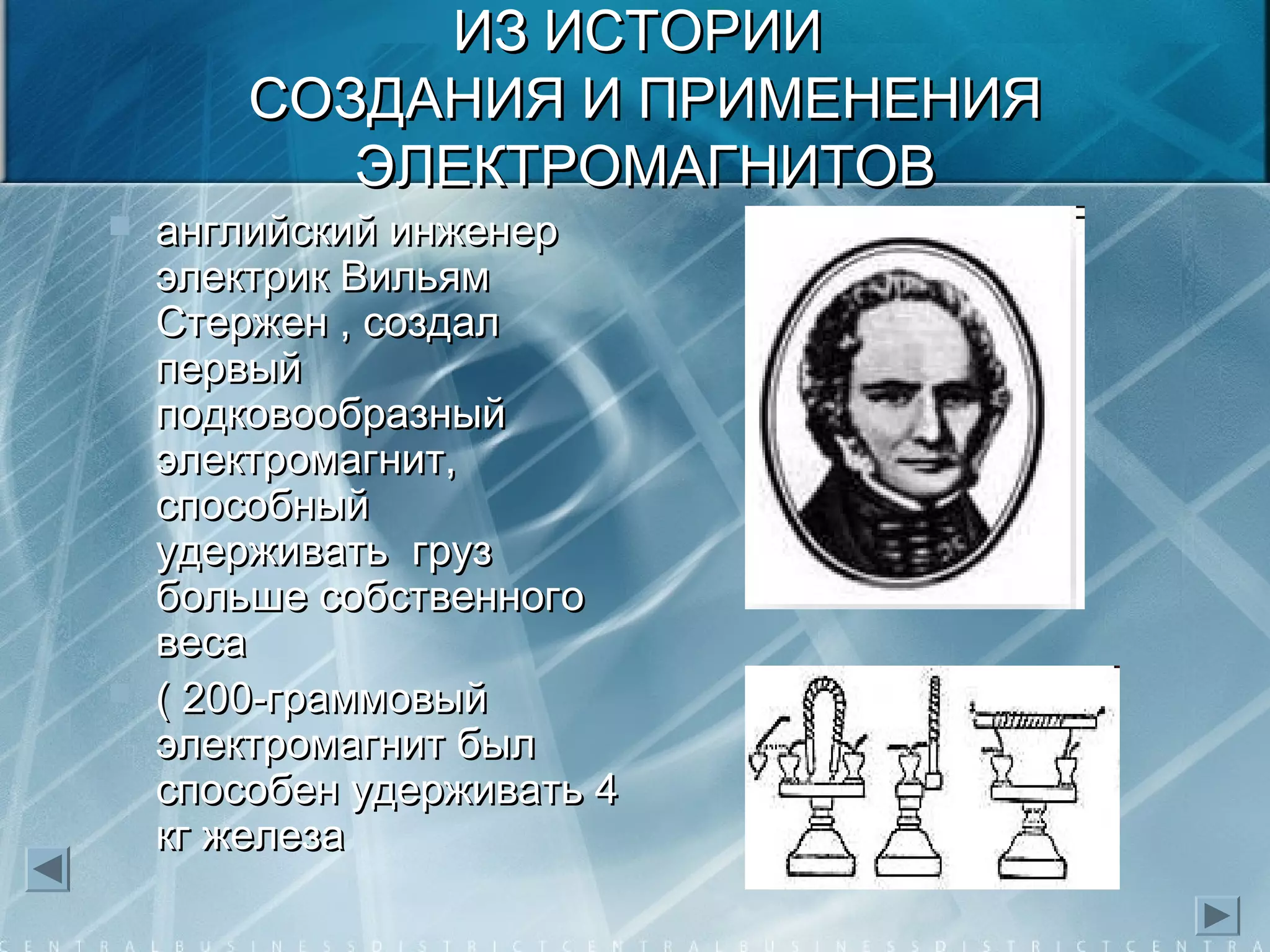 ИЗ ИСТОРИИИЗ ИСТОРИИ
СОЗДАНИЯ И ПРИМЕНЕНИЯСОЗДАНИЯ И ПРИМЕНЕНИЯ
ЭЛЕКТРОМАГНИТОВЭЛЕКТРОМАГНИТОВ
 английский инженеранглийский инженер
электрик Вильямэлектрик Вильям
Стержен , создалСтержен , создал
первыйпервый
подковообразныйподковообразный
электромагнит,электромагнит,
способныйспособный
удерживать грузудерживать груз
больше собственногобольше собственного
весавеса
 ( 200-граммовый( 200-граммовый
электромагнит былэлектромагнит был
способен удерживать 4способен удерживать 4
кг железакг железа
 