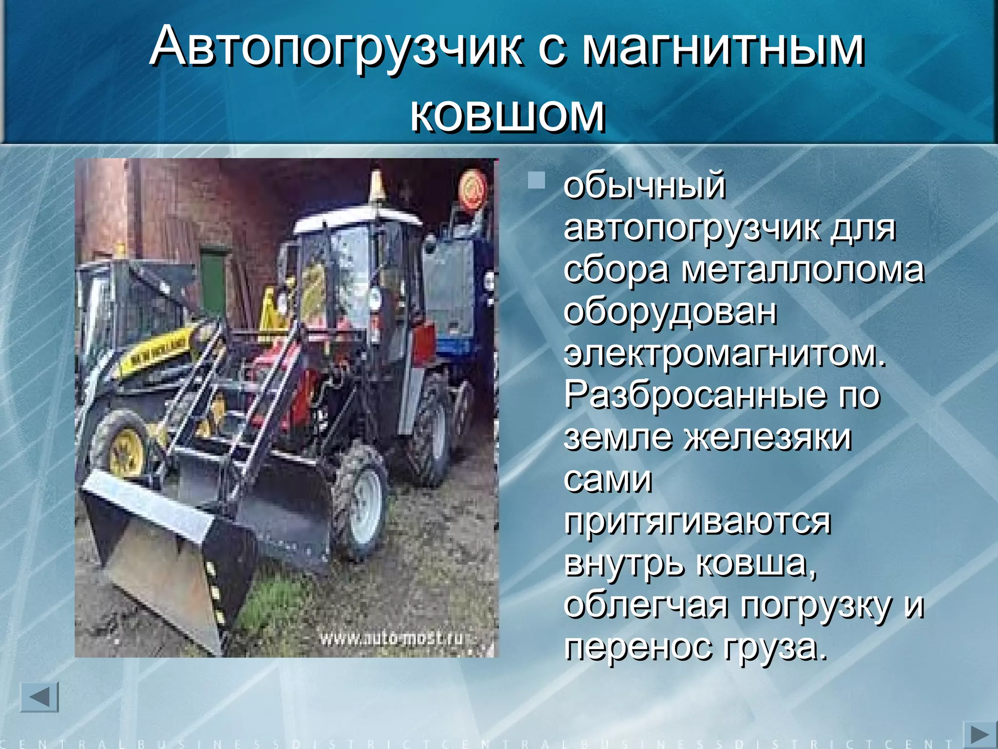 Автопогрузчик с магнитнымАвтопогрузчик с магнитным
ковшомковшом
 обычныйобычный
автопогрузчик дляавтопогрузчик для
сбора металлоломасбора металлолома
оборудованоборудован
электромагнитом.электромагнитом.
Разбросанные поРазбросанные по
земле железякиземле железяки
самисами
притягиваютсяпритягиваются
внутрь ковша,внутрь ковша,
облегчая погрузку иоблегчая погрузку и
перенос груза.перенос груза.
 