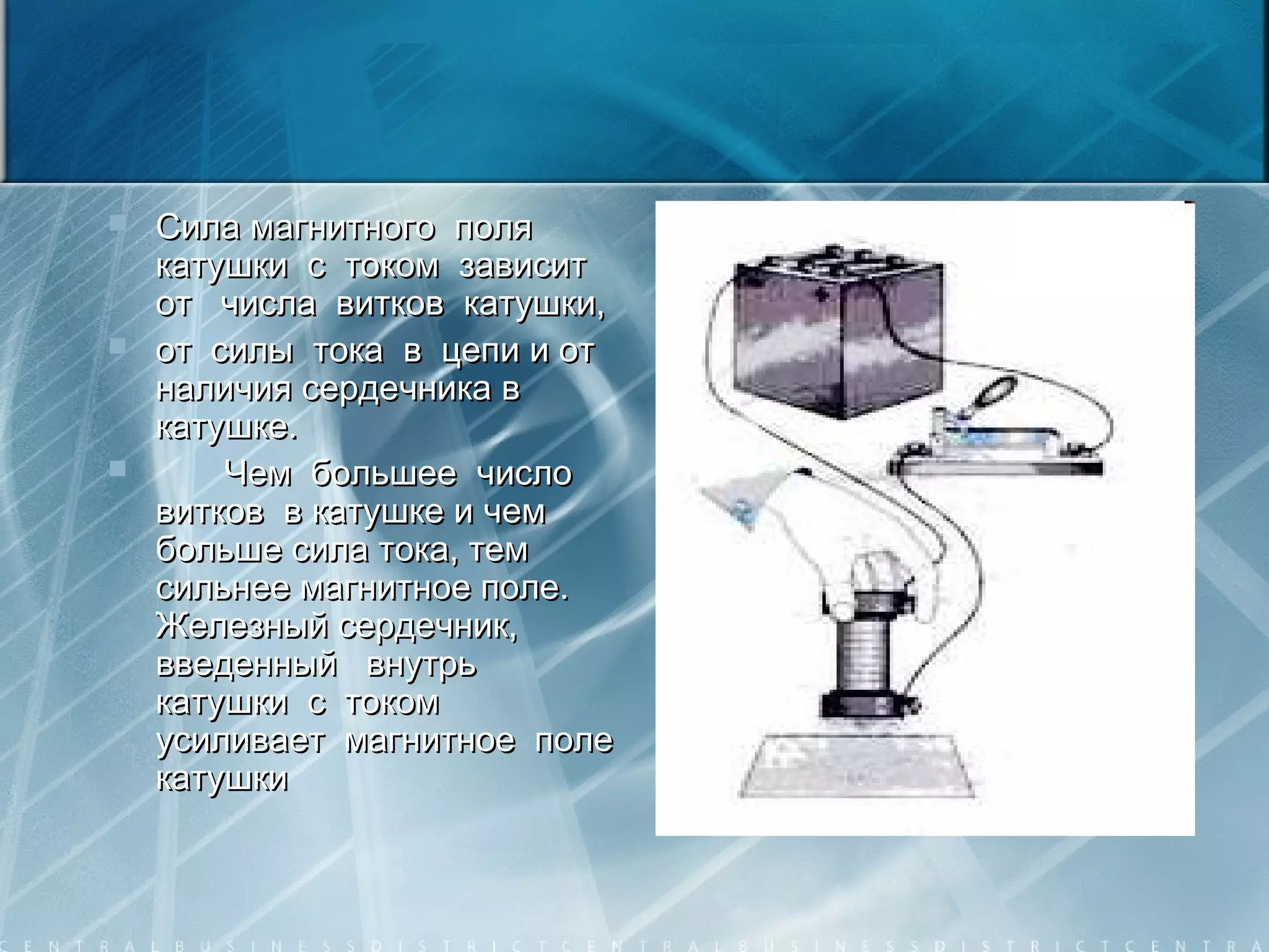  Сила магнитного поляСила магнитного поля
катушки с током зависиткатушки с током зависит
от числа витков катушки,от числа витков катушки,
 от силы тока в цепи и отот силы тока в цепи и от
наличия сердечника вналичия сердечника в
катушке.катушке.
 Чем большее числоЧем большее число
витков в катушке и чемвитков в катушке и чем
больше сила тока, тембольше сила тока, тем
сильнее магнитное поле.сильнее магнитное поле.
Железный сердечник,Железный сердечник,
введенный внутрьвведенный внутрь
катушки с токомкатушки с током
усиливает магнитное полеусиливает магнитное поле
катушкикатушки
 