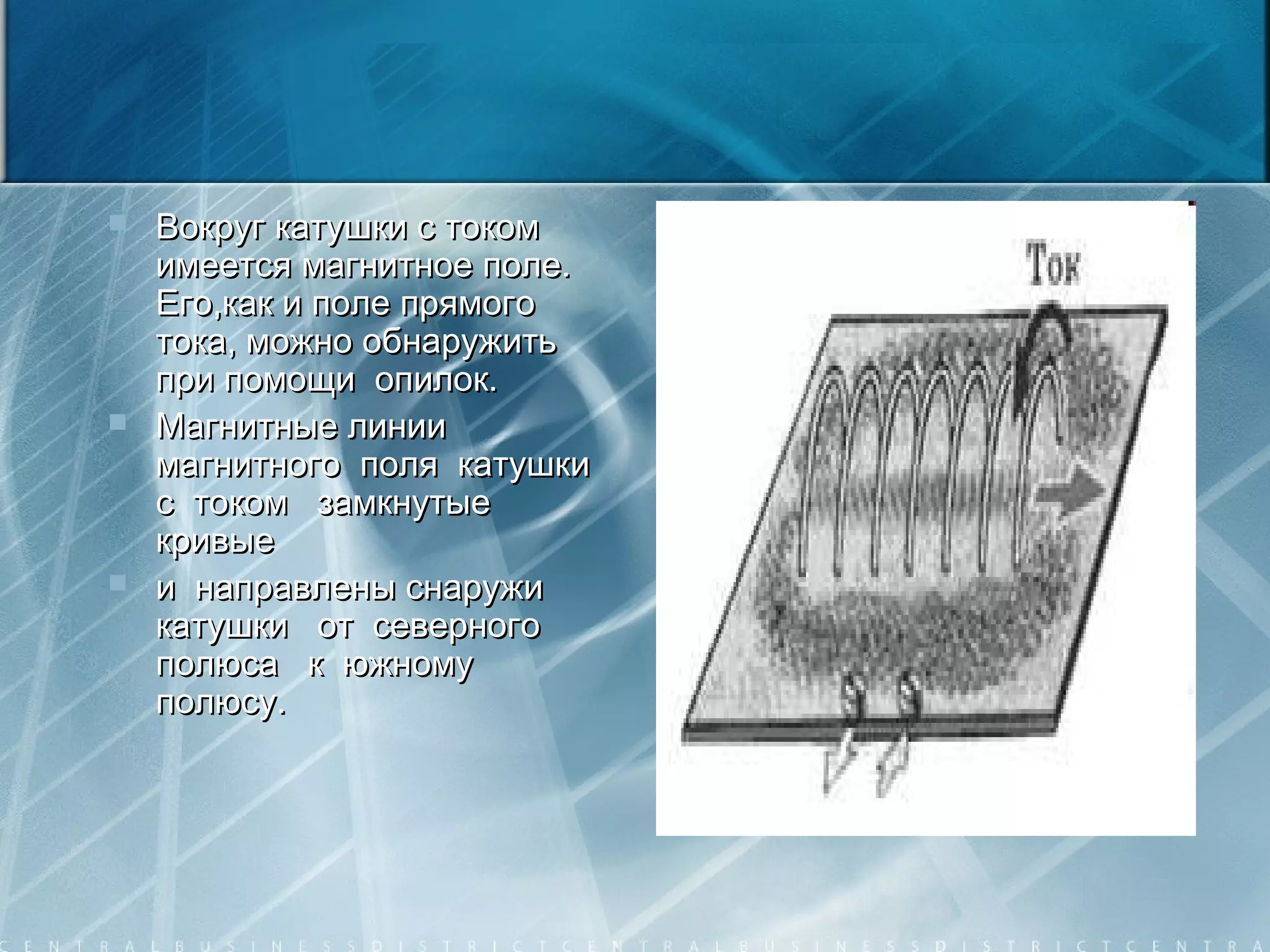  Вокруг катушки с токомВокруг катушки с током
имеется магнитное поле.имеется магнитное поле.
Его,как и поле прямогоЕго,как и поле прямого
тока, можно обнаружитьтока, можно обнаружить
при помощи опилок.при помощи опилок.
 Магнитные линииМагнитные линии
магнитного поля катушкимагнитного поля катушки
с током замкнутыес током замкнутые
кривыекривые
 и направлены снаружии направлены снаружи
катушки от северногокатушки от северного
полюса к южномуполюса к южному
полюсу.полюсу.
 