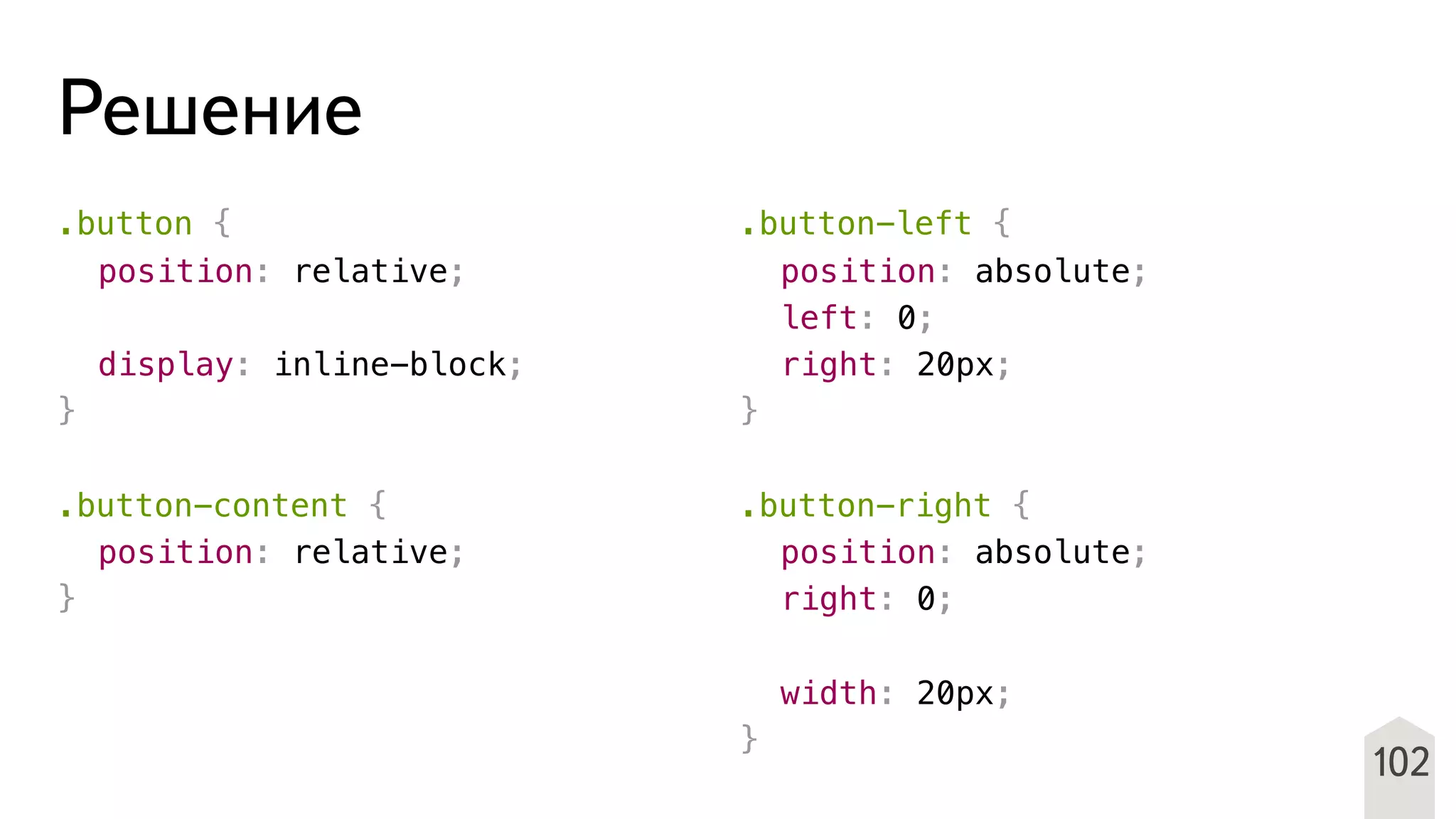 Решение
.button {
! position: relative;
!
! display: inline-block;
}
.button-content {
! position: relative;
}
.button-left {
! position: absolute;
! left: 0;
! right: 20px;
}
.button-right {
! position: absolute;
! right: 0;
!
! width: 20px;
}
102
 
