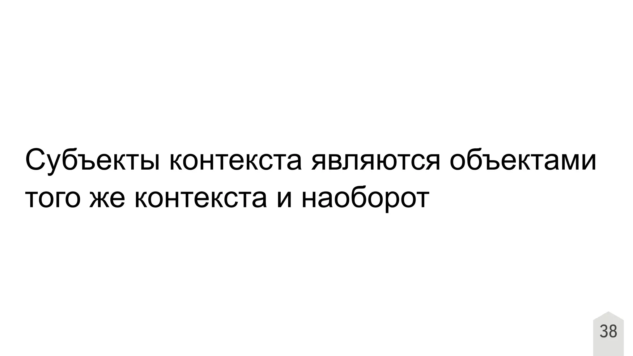 38
Субъекты контекста являются объектами
того же контекста и наоборот
 