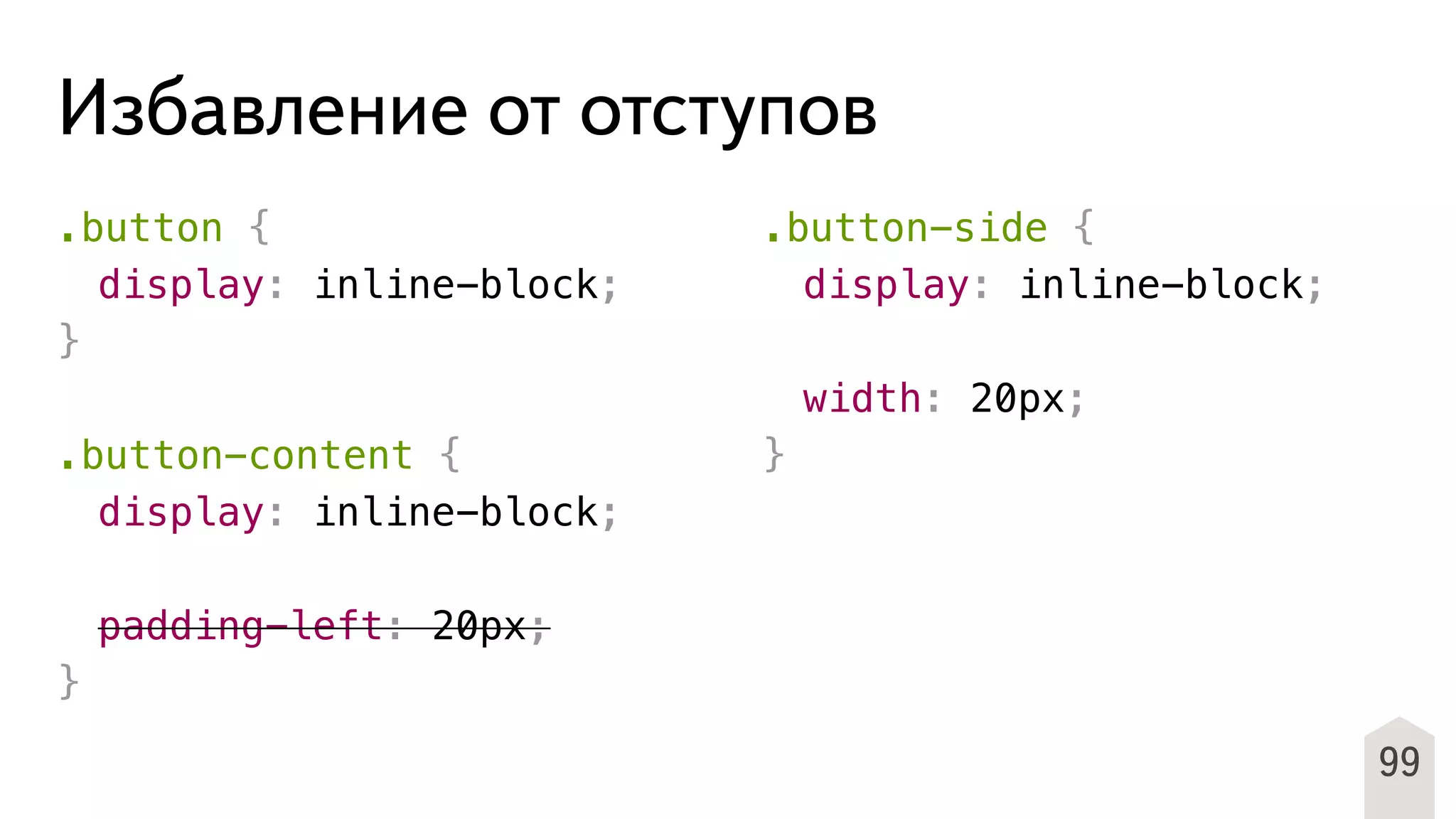 Избавление от отступов
.button {
! display: inline-block;
}
.button-content {
! display: inline-block;
! padding-left: 20px;
}
.button-side {
! display: inline-block;
!
! width: 20px;
}
99
 