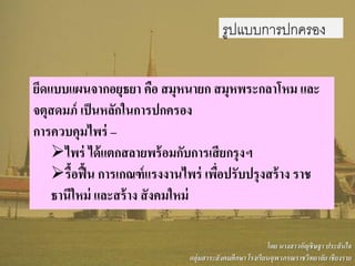 รูปแบบการปกครอง
ยึดแบบแผนจากอยุธยา คือ สมุหนายก สมุหพระกลาโหม และ
จตุสดมภ์ เป็นหลักในการปกครอง
การควบคุมไพร่ –
ไพร่ ได้แตกสลายพร้อมกับการเสียกรุงฯ
รื้อฟื้น การเกณฑ์แรงงานไพร่ เพื่อปรับปรุงสร้าง ราช
ธานีใหม่ และสร้าง สังคมใหม่
โดย นางสาวอัญชิษฐา ประสันใจ
กลุ่มสาระสังคมศึกษา โรงเรียนจุฬาภรณราชวิทยาลัย เชียงราย
 