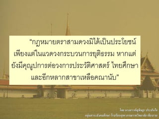 “กฎหมายตราสามดวงมิได้เป็นประโยชน์
เพียงแต่ในแวดวงกระบวนการยุติธรรม หากแต่
ยังมีคุณูปการต่อวงการประวัติศาสตร์ ไทยศึกษา
และอีกหลากสาขาเหลือคณานับ”
โดย นางสาวอัญชิษฐา ประสันใจ
กลุ่มสาระสังคมศึกษา โรงเรียนจุฬาภรณราชวิทยาลัย เชียงราย
 