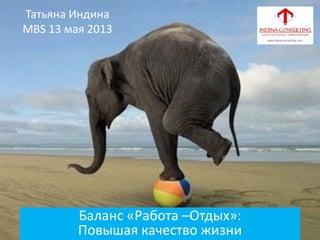 Баланс «Работа –Отдых»:
Повышая качество жизни
Татьяна Индина
MBS 13 мая 2013
 