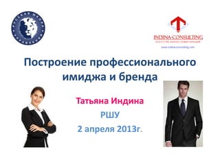 Построение профессионального
имиджа и бренда
Татьяна Индина
РШУ
2 апреля 2013г.
 