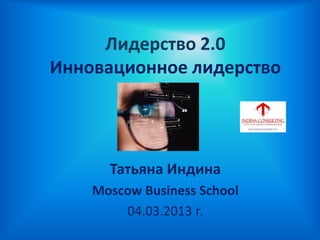 Лидерство 2.0
Инновационное лидерство
Татьяна Индина
Moscow Business School
04.03.2013 г.
 