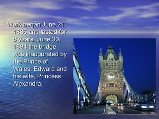 Work began June 21,Work began June 21,
1886 and lasted for1886 and lasted for
8 years. June 30,8 years. June 30,
1894 the bridge1894 the bridge
was inaugurated bywas inaugurated by
the Prince ofthe Prince of
Wales, Edward andWales, Edward and
his wife, Princesshis wife, Princess
Alexandra.Alexandra.
 