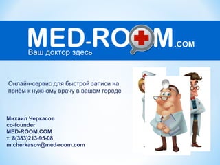 Михаил Черкасов
co-founder
MED-ROOM.COM
т. 8(383)213-95-08
m.cherkasov@med-room.com
Онлайн-сервис для быстрой записи на
приѐм к нужному врачу в вашем городе
 