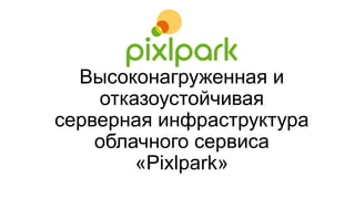 Высоконагруженная и
отказоустойчивая
серверная инфраструктура
облачного сервиса
«Pixlpark»
 