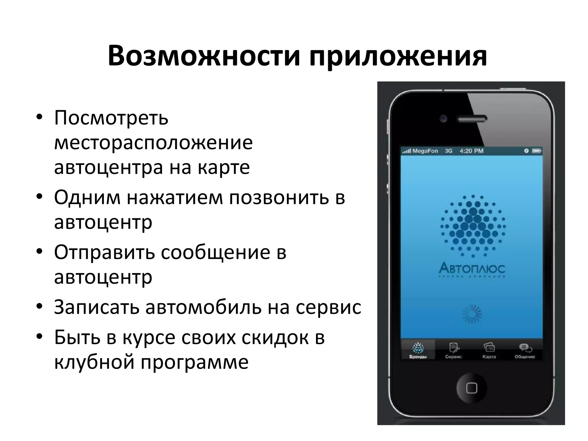 Возможности приложения
• Посмотреть
месторасположение
автоцентра на карте
• Одним нажатием позвонить в
автоцентр
• Отправить сообщение в
автоцентр
• Записать автомобиль на сервис
• Быть в курсе своих скидок в
клубной программе
 