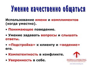 Использование имени и комплиментов
(когда уместно).
• Понимающее поведение.
• Умение задавать вопросы и слышать
ответы.
• «Подстройка» к клиенту и «ведение»
его.
• Компетентность в конфликте.
• Уверенность в себе.
 