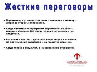 • Переговоры в условиях открытого давления и манипу-
ляции со стороны оппонентов.
• Когда невозможно прекратить переговоры по собст-
венному желанию без значительных неприятных по-
следствий.
• В условиях жесткого дефицита информации и времени
на обдумывание вариантов и на принятие решений.
• Когда главное результат, а не сохранение отношений.
 