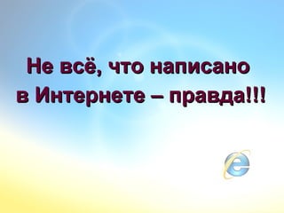 Не всё, что написаноНе всё, что написано
в Интернете – правда!!!в Интернете – правда!!!
 
