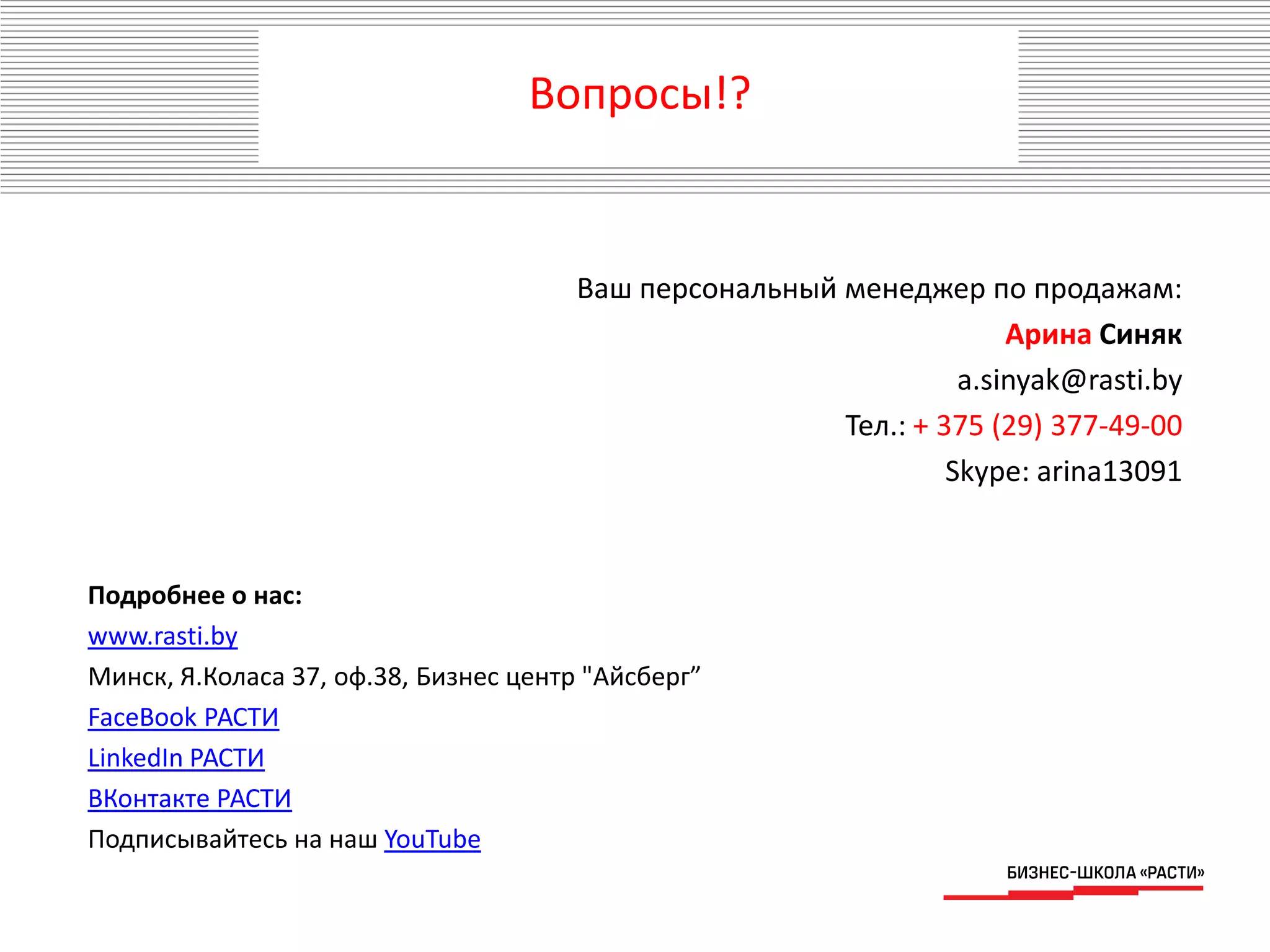 Вопросы!?
Ваш персональный менеджер по продажам:
Арина Синяк
a.sinyak@rasti.by
Тел.: + 375 (29) 377-49-00
Skype: arina13091
Подробнее о нас:
www.rasti.by
Минск, Я.Коласа 37, оф.38, Бизнес центр "Айсберг”
FaceBook РАСТИ
LinkedIn РАСТИ
ВКонтакте РАСТИ
Подписывайтесь на наш YouTube
 