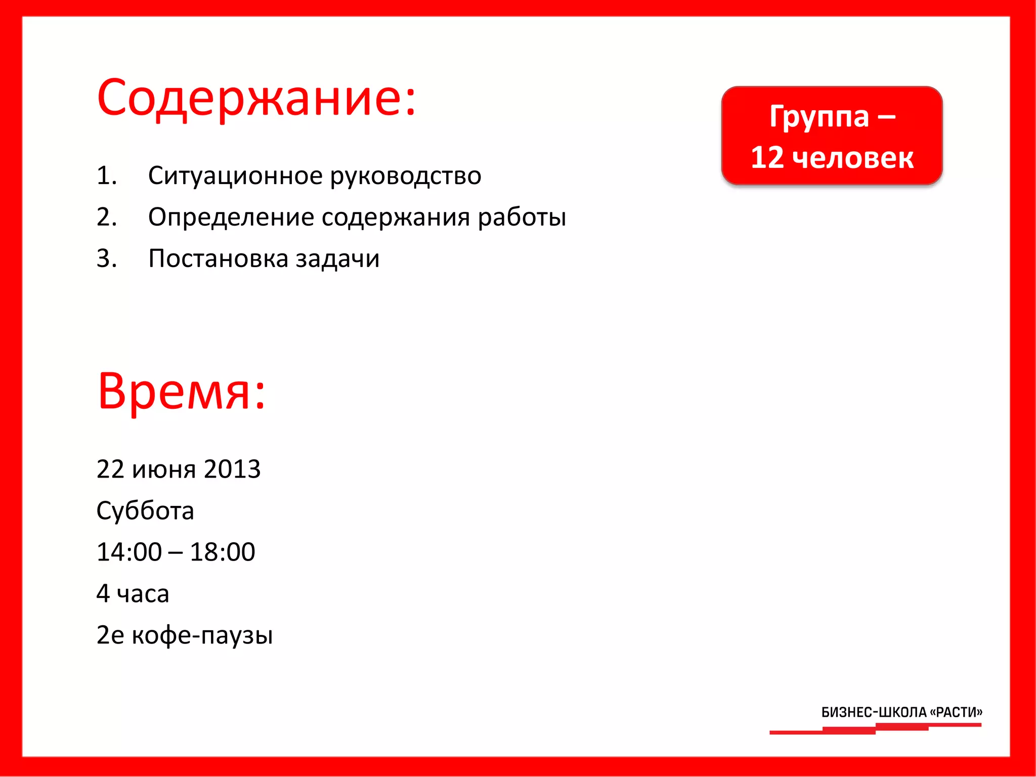 Содержание:
1. Ситуационное руководство
2. Определение содержания работы
3. Постановка задачи
Время:
22 июня 2013
Суббота
14:00 – 18:00
4 часа
2е кофе-паузы
Группа –
12 человек
 