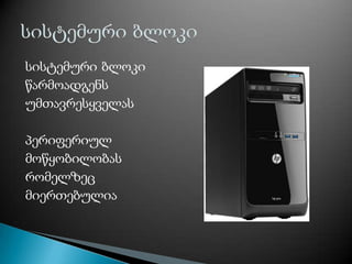 სისტემური ბლოკი
წარმოადგენს
უმთავრესყველას
პერიფერიულ
მოწყობილობას
რომელზეც
მიერთებულია
 