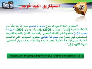 LOGO
"‫نباا‬ ‫ااو‬ ‫الاياداغوذي‬ ‫الليناريو‬‫لا‬‫يرور‬‫بااميم‬‫مان‬ ‫مبرااطا‬ ‫مذموعا‬
‫البإليميا‬ ‫األنشط‬(‫وزييلارح‬ ‫إيزنولا‬2000)‫و‬(‫وداياضح‬ ‫إيزنولا‬2003)‫؛‬‫موزعا‬
‫اازمن‬‫ا‬‫ال‬ ‫ااب‬‫ا‬‫بل‬‫ااي‬‫ا‬‫البإليم‬ ‫اااط‬‫ا‬‫النش‬ ‫ااو‬‫ا‬‫ا‬ ‫ااا‬‫ا‬ ‫ونباذ‬.‫ااريط‬‫ا‬‫ليش‬ ‫ااا‬‫ا‬‫االنل‬ ‫ااعن‬‫ا‬‫الش‬ ‫ااو‬‫ا‬‫ا‬ ‫ااا‬‫ا‬‫ولم‬
‫اان‬‫ا‬‫م‬ ‫ااون‬‫ا‬‫مل‬ ‫ااو‬‫ا‬ ‫ف‬ ‫ااينماليح‬‫ا‬‫الل‬‫اااط‬‫ا‬‫ما‬ ‫اا‬‫ا‬‫مذموع‬.‫ااداف‬‫ا‬‫األا‬ ‫اا‬‫ا‬‫عي‬ ‫اايناريو‬‫ا‬‫الل‬ ‫ااوي‬‫ا‬‫يبب‬
‫المبإليمينح‬ ‫ام‬ ‫لم‬ ‫واف‬ ‫ح‬ ‫واألدوا‬ ‫الموارد‬ ‫اإلو‬ ‫ح‬ ‫البإليمي‬ ‫األنشط‬ ‫ذدوض‬ ‫ح‬ ‫البإليمي‬
‫إلخ‬ ‫الباويم‬ ‫شروط‬"..
Brassard Daele, “Designing and implementing ICT supported learning scenarios”, P : 2
 