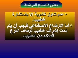 ‫ال‬ ‫تناول‬ ‫عدم‬‫ال‬ ‫تناول‬ ‫عدم‬‫أ‬‫أ‬‫باستشارة‬ ‫إل‬ ‫دوية‬‫باستشارة‬ ‫إل‬ ‫دوية‬
.‫الطبيب‬.‫الطبيب‬
‫أ‬‫أ‬‫فيجب‬ ‫الطصطناعي‬ ‫الرضاع‬ ‫ما‬‫فيجب‬ ‫الطصطناعي‬ ‫الرضاع‬ ‫ما‬‫أ‬‫أ‬‫يتم‬ ‫ن‬‫يتم‬ ‫ن‬
‫تحت‬‫تحت‬‫إ‬‫إ‬‫النوع‬ ‫لوطصف‬ ‫الطبيب‬ ‫شراف‬‫النوع‬ ‫لوطصف‬ ‫الطبيب‬ ‫شراف‬
.‫الحليب‬ ‫من‬ ‫الملئم‬.‫الحليب‬ ‫من‬ ‫الملئم‬
‫للمرضعة‬ ‫النصائح‬ ‫بعض‬
 