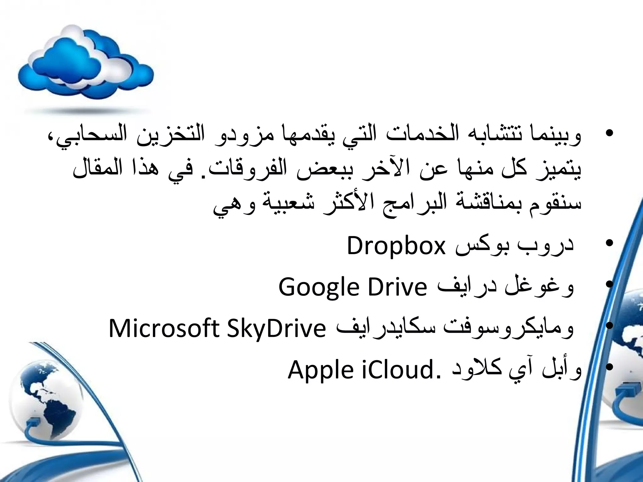 •،‫السحابي‬ ‫التخزين‬ ‫مزودو‬ ‫يقدمها‬ ‫التي‬ ‫الخدمات‬ ‫تتشابه‬ ‫وبينما‬
‫المقال‬ ‫هذا‬ ‫في‬ .‫الفروقات‬ ‫ببعض‬ ‫الخر‬ ‫عن‬ ‫منها‬ ‫ك ل‬ ‫يتميز‬
‫وهي‬ ‫شعبية‬ ‫الكثر‬ ‫البرامج‬ ‫بمناقشة‬ ‫سنقوم‬
•‫بوكس‬ ‫دروب‬Dropbox
•‫درايف‬ ‫وغوغ ل‬Google Drive
•‫سكايدرايف‬ ‫ومايكروسوفت‬Microsoft SkyDrive
•. ‫كلود‬ ‫آي‬ ‫وأب ل‬Apple iCloud
 