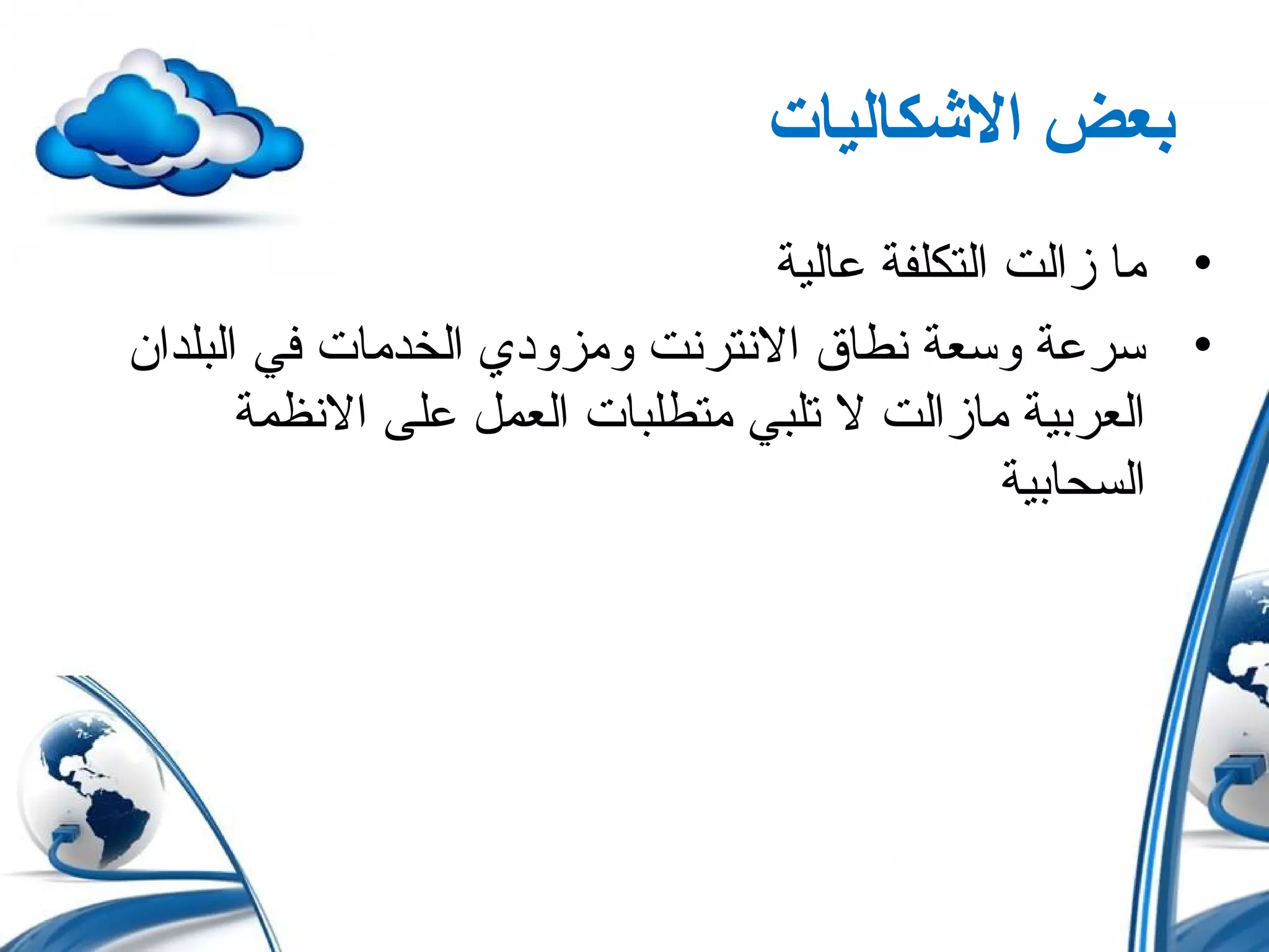 ‫الكشكاليات‬ ‫بعض‬
•‫عالية‬ ‫التكلفة‬ ‫زالت‬ ‫ما‬
•‫البلدان‬ ‫في‬ ‫الخدمات‬ ‫ومزودي‬ ‫النترنت‬ ‫نطاق‬ ‫وسعة‬ ‫سرعة‬
‫النظمة‬ ‫على‬ ‫العمل‬ ‫متطلبات‬ ‫تلبي‬ ‫ل‬ ‫مازالت‬ ‫العربية‬
‫السحابية‬
 