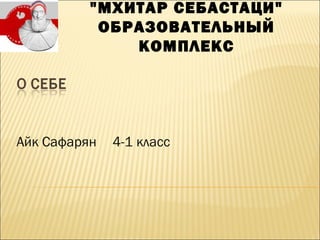 Айк Сафарян 4-1 класс
"МХИТАР СЕБАСТАЦИ"
ОБРАЗОВАТЕЛЬНЫЙ
КОМПЛЕКС
 