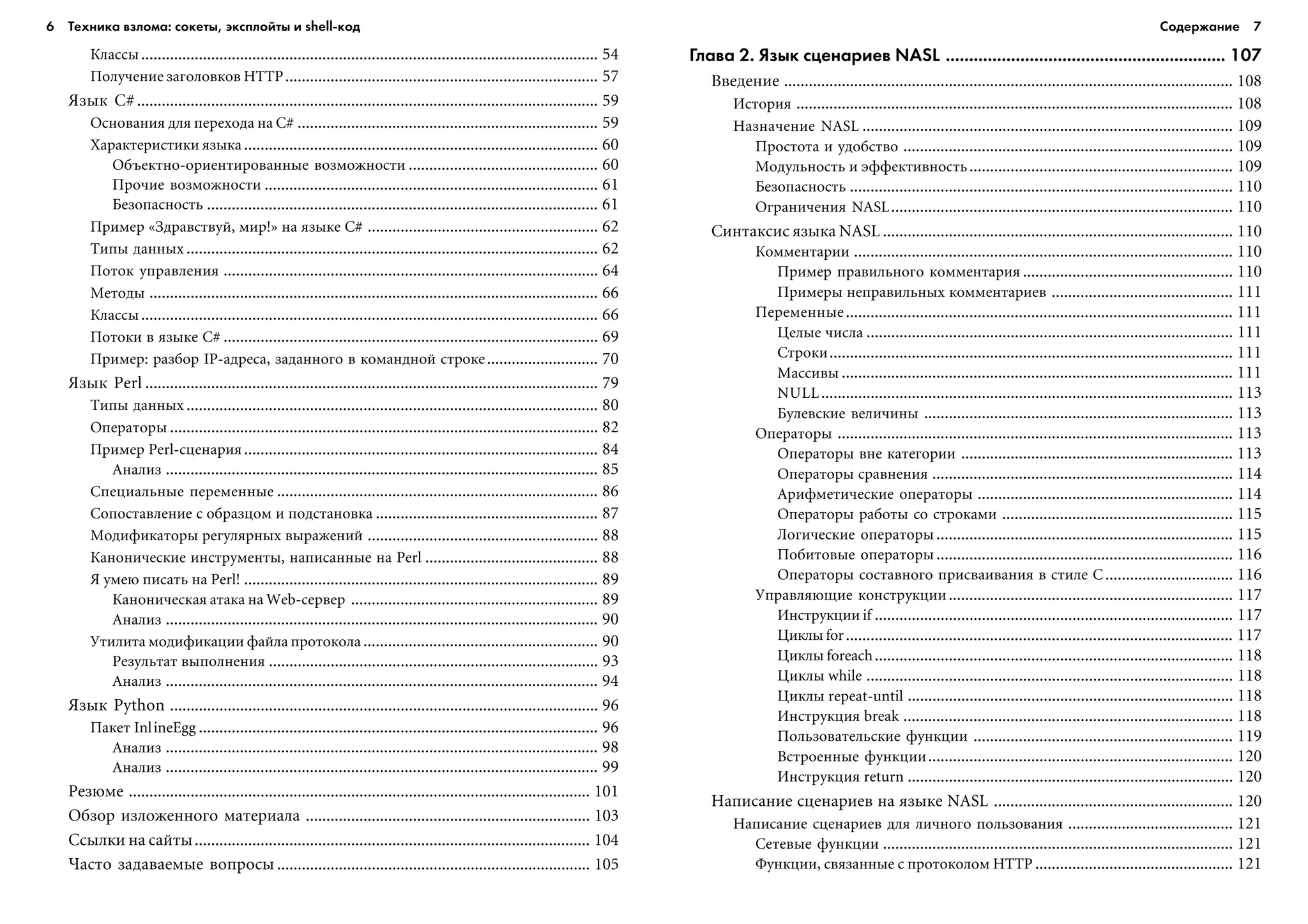 6 Техника взлома: сокеты, эксплойты и shell код Содержание 7
Êëàññû............................................................................................................... 54
Ïîëó÷åíèå çàãîëîâêîâ HTTP............................................................................ 57
ßçûê C# ................................................................................................................ 59
Îñíîâàíèÿ äëÿ ïåðåõîäà íà C# ......................................................................... 59
Õàðàêòåðèñòèêè ÿçûêà...................................................................................... 60
Îáúåêòíî-îðèåíòèðîâàííûå âîçìîæíîñòè .............................................. 60
Ïðî÷èå âîçìîæíîñòè ................................................................................. 61
Áåçîïàñíîñòü ............................................................................................... 61
Ïðèìåð «Çäðàâñòâóé, ìèð!» íà ÿçûêå C# ........................................................ 62
Òèïû äàííûõ .................................................................................................... 62
Ïîòîê óïðàâëåíèÿ ........................................................................................... 64
Ìåòîäû ............................................................................................................. 66
Êëàññû............................................................................................................... 66
Ïîòîêè â ÿçûêå C# ........................................................................................... 69
Ïðèìåð: ðàçáîð IP-àäðåñà, çàäàííîãî â êîìàíäíîé ñòðîêå........................... 70
ßçûê Perl .............................................................................................................. 79
Òèïû äàííûõ .................................................................................................... 80
Îïåðàòîðû ........................................................................................................ 82
Ïðèìåð Perl-ñöåíàðèÿ...................................................................................... 84
Àíàëèç ......................................................................................................... 85
Ñïåöèàëüíûå ïåðåìåííûå .............................................................................. 86
Ñîïîñòàâëåíèå ñ îáðàçöîì è ïîäñòàíîâêà ...................................................... 87
Ìîäèôèêàòîðû ðåãóëÿðíûõ âûðàæåíèé ........................................................ 88
Êàíîíè÷åñêèå èíñòðóìåíòû, íàïèñàííûå íà Perl .......................................... 88
ß óìåþ ïèñàòü íà Perl! ...................................................................................... 89
Êàíîíè÷åñêàÿ àòàêà íà Web-ñåðâåð ............................................................ 89
Àíàëèç ......................................................................................................... 90
Óòèëèòà ìîäèôèêàöèè ôàéëà ïðîòîêîëà......................................................... 90
Ðåçóëüòàò âûïîëíåíèÿ ................................................................................ 93
Àíàëèç ......................................................................................................... 94
ßçûê Python ........................................................................................................ 96
Ïàêåò InlineEgg ................................................................................................. 96
Àíàëèç ......................................................................................................... 98
Àíàëèç ......................................................................................................... 99
Ðåçþìå ................................................................................................................ 101
Îáçîð èçëîæåííîãî ìàòåðèàëà ..................................................................... 103
Ññûëêè íà ñàéòû................................................................................................ 104
×àñòî çàäàâàåìûå âîïðîñû ............................................................................ 105
Глава 2. Язык сценариев NASL ............................................................ 107
Ââåäåíèå ............................................................................................................. 108
Èñòîðèÿ .......................................................................................................... 108
Íàçíà÷åíèå NASL .......................................................................................... 109
Ïðîñòîòà è óäîáñòâî ................................................................................ 109
Ìîäóëüíîñòü è ýôôåêòèâíîñòü................................................................ 109
Áåçîïàñíîñòü ............................................................................................. 110
Îãðàíè÷åíèÿ NASL................................................................................... 110
Ñèíòàêñèñ ÿçûêà NASL ..................................................................................... 110
Êîììåíòàðèè ............................................................................................ 110
Ïðèìåð ïðàâèëüíîãî êîììåíòàðèÿ ................................................... 110
Ïðèìåðû íåïðàâèëüíûõ êîììåíòàðèåâ ............................................ 111
Ïåðåìåííûå.............................................................................................. 111
Öåëûå ÷èñëà ......................................................................................... 111
Ñòðîêè.................................................................................................. 111
Ìàññèâû ............................................................................................... 111
NULL.................................................................................................... 113
Áóëåâñêèå âåëè÷èíû ........................................................................... 113
Îïåðàòîðû ................................................................................................ 113
Îïåðàòîðû âíå êàòåãîðèè .................................................................. 113
Îïåðàòîðû ñðàâíåíèÿ ......................................................................... 114
Àðèôìåòè÷åñêèå îïåðàòîðû .............................................................. 114
Îïåðàòîðû ðàáîòû ñî ñòðîêàìè ........................................................ 115
Ëîãè÷åñêèå îïåðàòîðû........................................................................ 115
Ïîáèòîâûå îïåðàòîðû........................................................................ 116
Îïåðàòîðû ñîñòàâíîãî ïðèñâàèâàíèÿ â ñòèëå C............................... 116
Óïðàâëÿþùèå êîíñòðóêöèè..................................................................... 117
Èíñòðóêöèè if ....................................................................................... 117
Öèêëû for.............................................................................................. 117
Öèêëû foreach....................................................................................... 118
Öèêëû while ......................................................................................... 118
Öèêëû repeat-until ............................................................................... 118
Èíñòðóêöèÿ break ................................................................................ 118
Ïîëüçîâàòåëüñêèå ôóíêöèè ............................................................... 119
Âñòðîåííûå ôóíêöèè.......................................................................... 120
Èíñòðóêöèÿ return ............................................................................... 120
Íàïèñàíèå ñöåíàðèåâ íà ÿçûêå NASL .......................................................... 120
Íàïèñàíèå ñöåíàðèåâ äëÿ ëè÷íîãî ïîëüçîâàíèÿ ........................................ 121
Ñåòåâûå ôóíêöèè ..................................................................................... 121
Ôóíêöèè, ñâÿçàííûå ñ ïðîòîêîëîì HTTP ................................................ 121
 