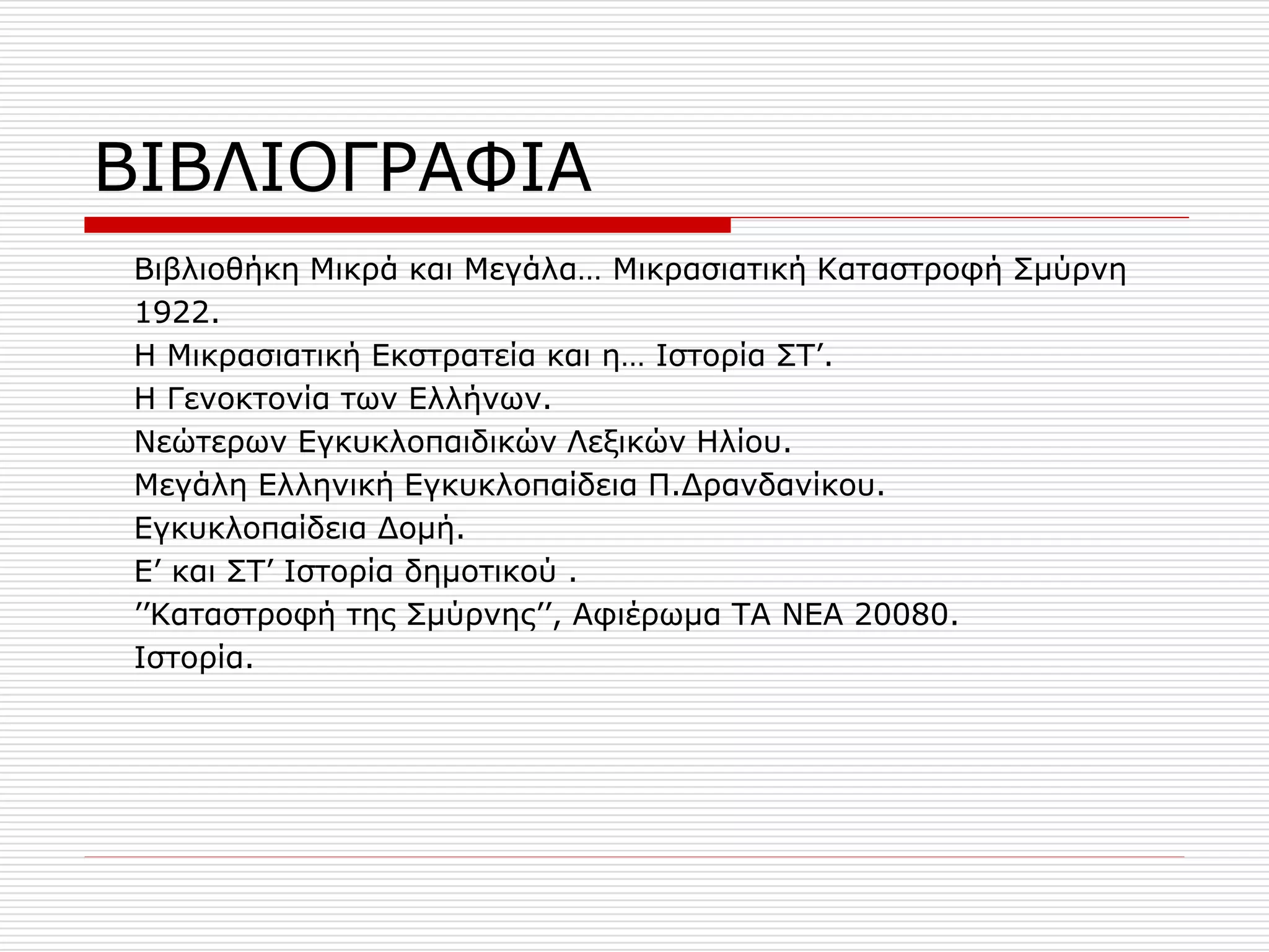 ΒΗΒΙΗΟΓΡΑΦΗΑ
Βηβιηνζήθε Κηθξά θαη Κεγάια… Κηθξαζηαηηθή Θαηαζηξνθή ΢κύξλε
1922.
Ζ Κηθξαζηαηηθή Δθζηξαηεία θαη ε… Ηζηνξία ΢Σ’.
Ζ Γελνθηνλία ησλ Διιήλσλ.
Λεώηεξσλ Δγθπθινπαηδηθώλ Ιεμηθώλ Ζιίνπ.
Κεγάιε Διιεληθή Δγθπθινπαίδεηα Π.Γξαλδαλίθνπ.
Δγθπθινπαίδεηα Γνκή.
Δ’ θαη ΢Σ’ Ηζηνξία δεκνηηθνύ .
’’Θαηαζηξνθή ηεο ΢κύξλεο’’, Αθηέξσκα ΣΑ ΛΔΑ 20080.
Ηζηνξία.
 