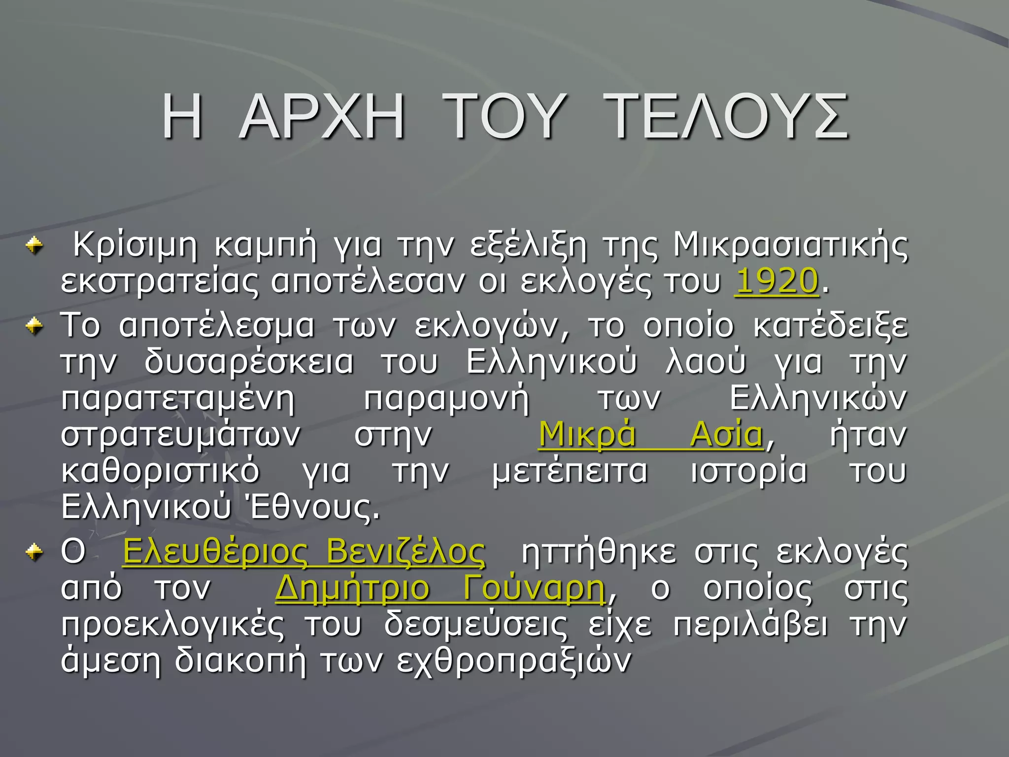 Ζ ΑΡΥΖ ΣΟΤ ΣΔΛΟΤ΢
Θξίζηκε θακπή γηα ηελ εμέιημε ηεο Κηθξαζηαηηθήο
εθζηξαηείαο απνηέιεζαλ νη εθινγέο ηνπ 1920.
Σν απνηέιεζκα ησλ εθινγώλ, ην νπνίν θαηέδεημε
ηελ δπζαξέζθεηα ηνπ Διιεληθνύ ιανύ γηα ηελ
παξαηεηακέλε παξακνλή ησλ Διιεληθώλ
ζηξαηεπκάησλ ζηελ Κηθξά Αζία, ήηαλ
θαζνξηζηηθό γηα ηελ κεηέπεηηα ηζηνξία ηνπ
Διιεληθνύ Έζλνπο.
Ο Διεπζέξηνο Βεληδέινο εηηήζεθε ζηηο εθινγέο
από ηνλ Γεκήηξην Γνύλαξε, ν νπνίνο ζηηο
πξνεθινγηθέο ηνπ δεζκεύζεηο είρε πεξηιάβεη ηελ
άκεζε δηαθνπή ησλ ερζξνπξαμηώλ
 