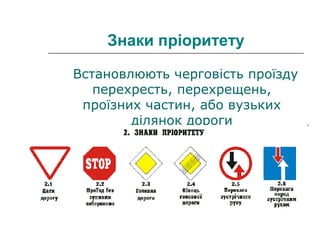 Знаки пріоритету
Встановлюють черговість проїзду
перехресть, перехрещень,
проїзних частин, або вузьких
ділянок дороги
 