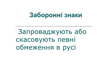 Заборонні знаки
Запроваджують або
скасовують певні
обмеження в русі
 