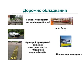 Дорожнє обладнання
Пристрій примусової
зупинки
автотранспорту
“Лежачий
полицейский»
Показчики напрямку
шлагбаум
Гумові перекриття
на залізничній колії
 