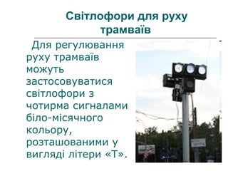 Світлофори для руху
трамваїв
Для регулювання
руху трамваїв
можуть
застосовуватися
світлофори з
чотирма сигналами
біло-місячного
кольору,
розташованими у
вигляді літери «Т».
 