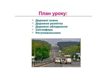 План уроку:
 Дорожні знаки
 Дорожня розмітка
 Дорожнє обладнання
 Світлофори
 Регулювальники
 