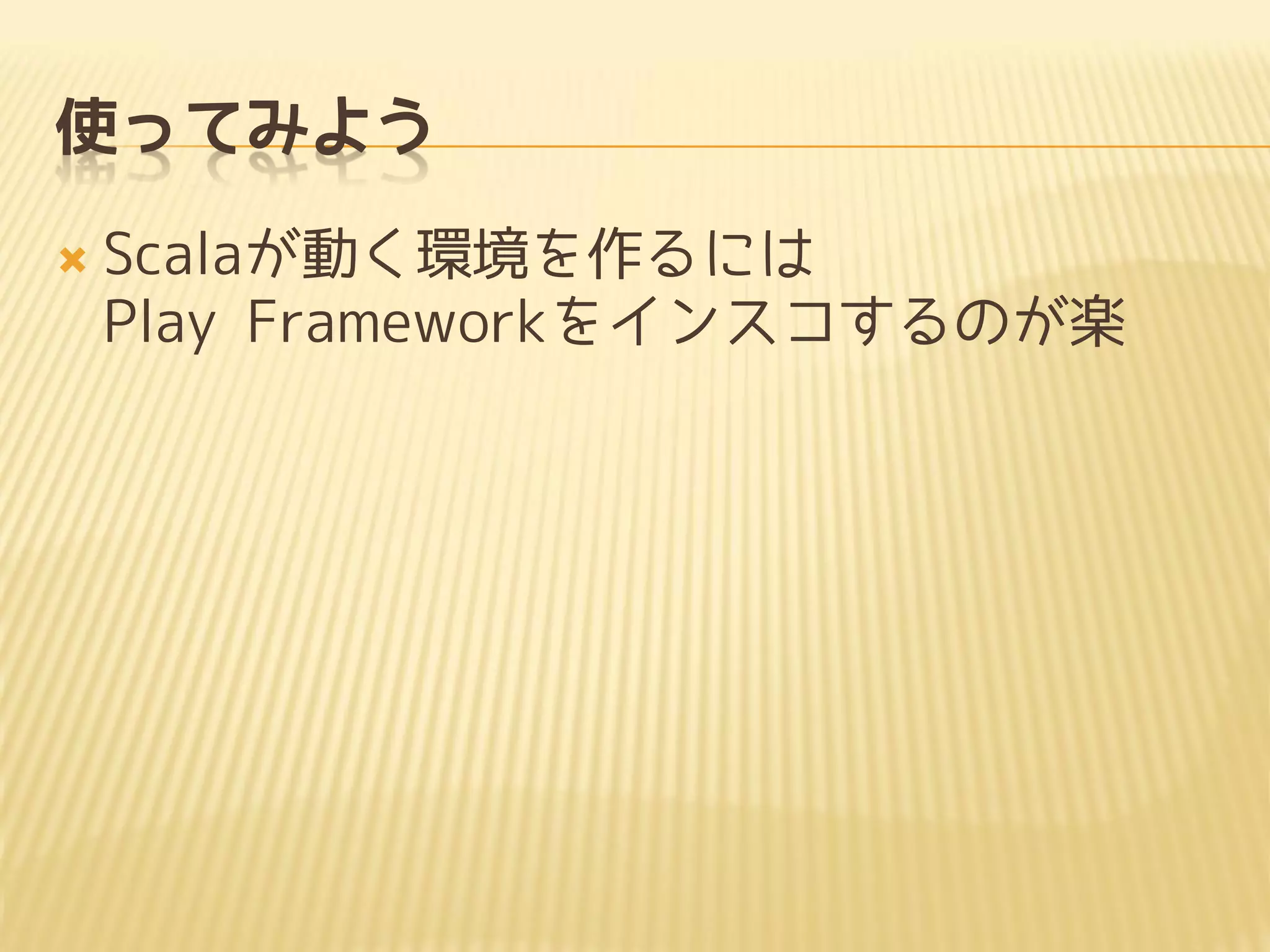 使ってみよう
 Scalaが動く環境を作るには
Play Frameworkをインスコするのが楽
 