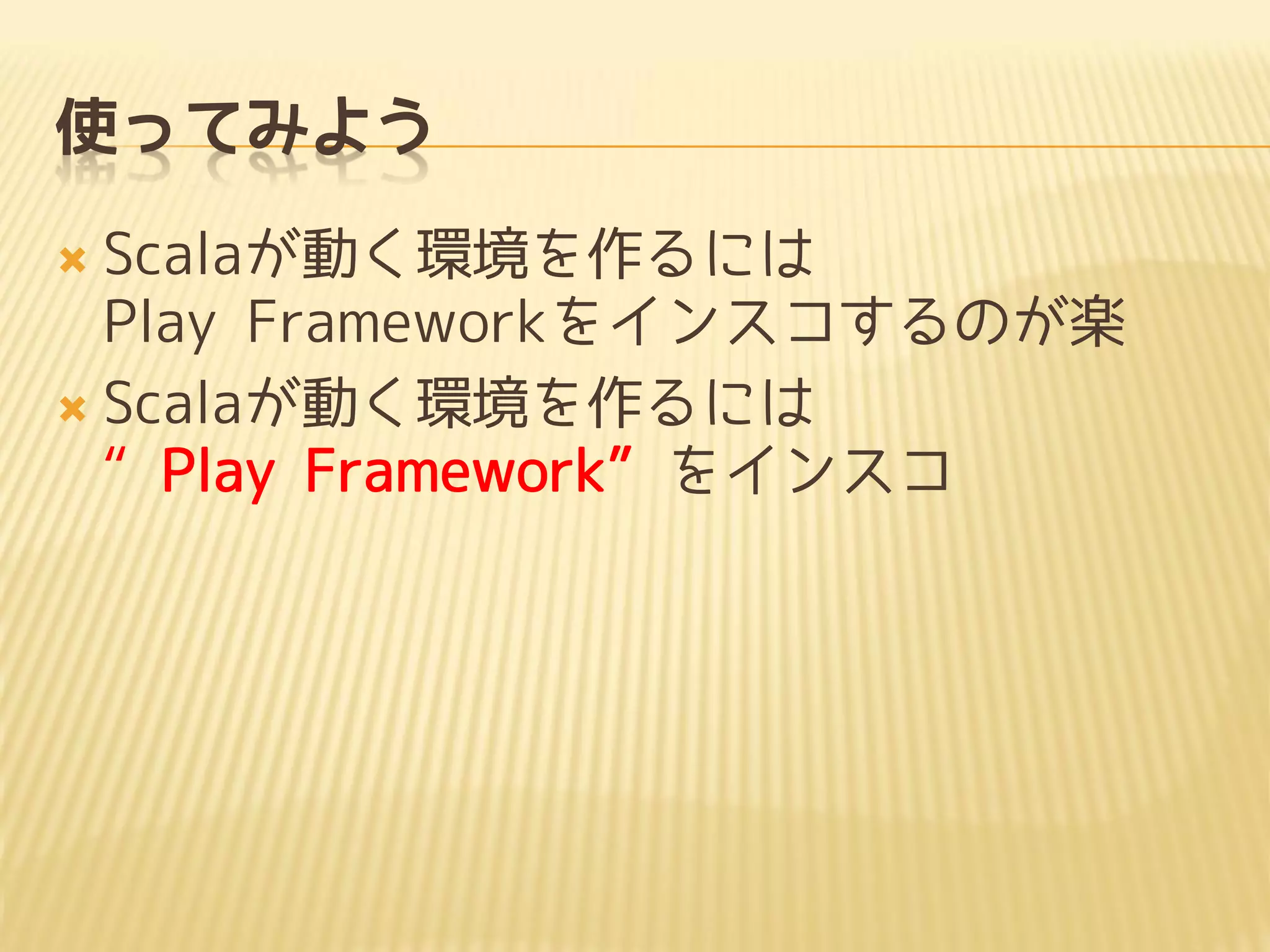 使ってみよう
 Scalaが動く環境を作るには
Play Frameworkをインスコするのが楽
 Scalaが動く環境を作るには
“Play Framework”をインスコ
 