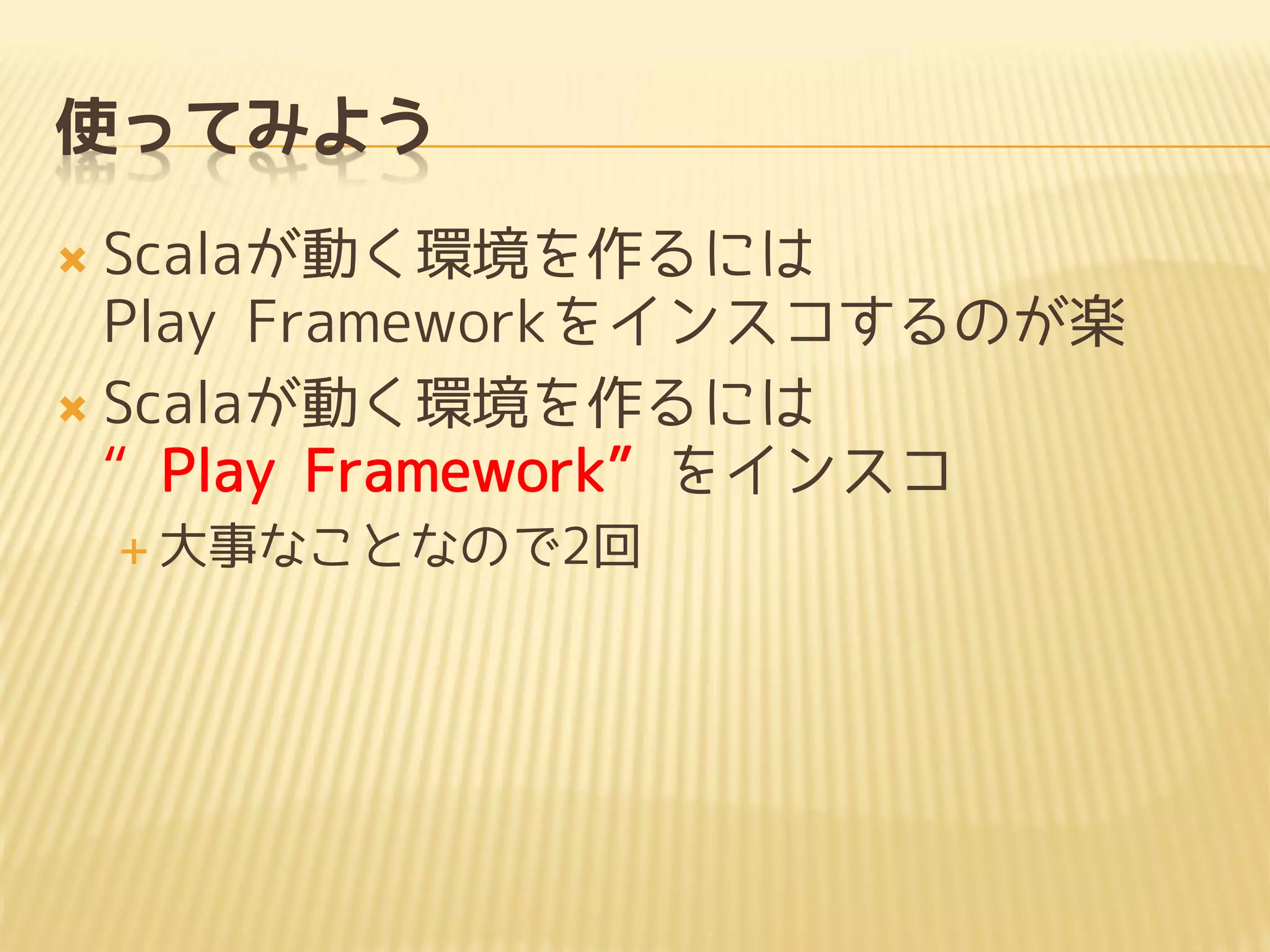 使ってみよう
 Scalaが動く環境を作るには
Play Frameworkをインスコするのが楽
 Scalaが動く環境を作るには
“Play Framework”をインスコ
 大事なことなので2回
 