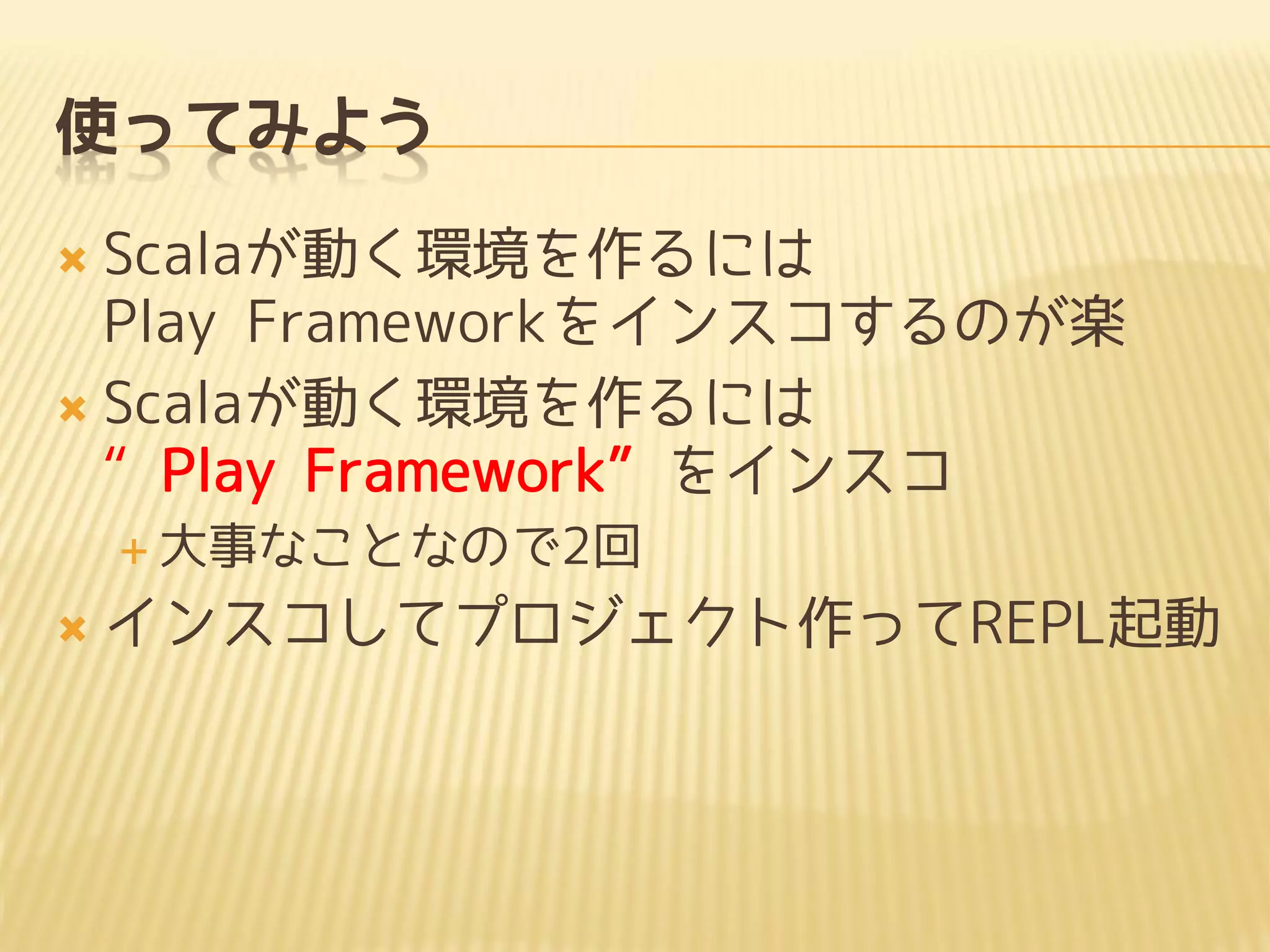 使ってみよう
 Scalaが動く環境を作るには
Play Frameworkをインスコするのが楽
 Scalaが動く環境を作るには
“Play Framework”をインスコ
 大事なことなので2回
 インスコしてプロジェクト作ってREPL起動
 
