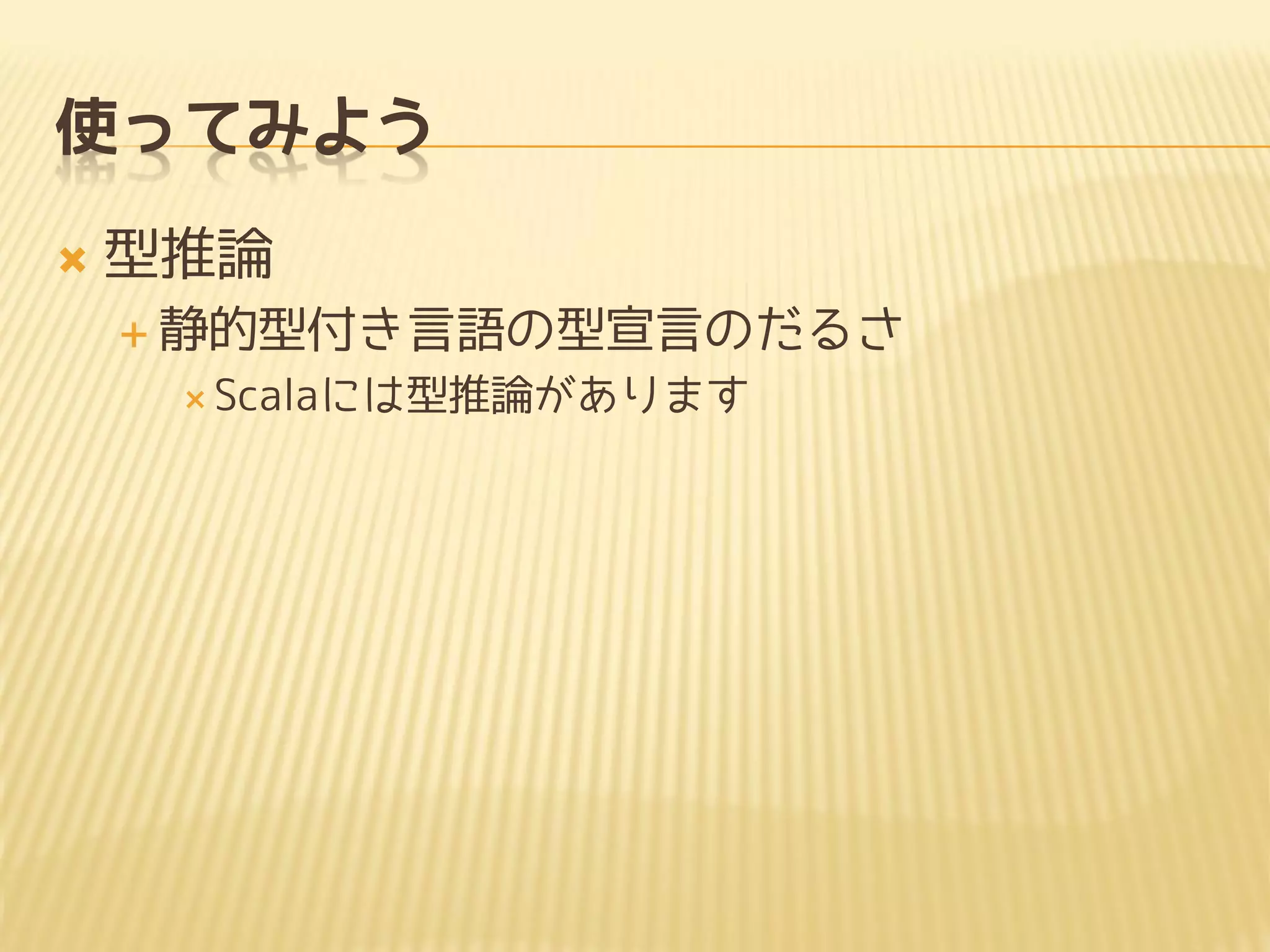 使ってみよう
 型推論
 静的型付き言語の型宣言のだるさ
 Scalaには型推論があります
 