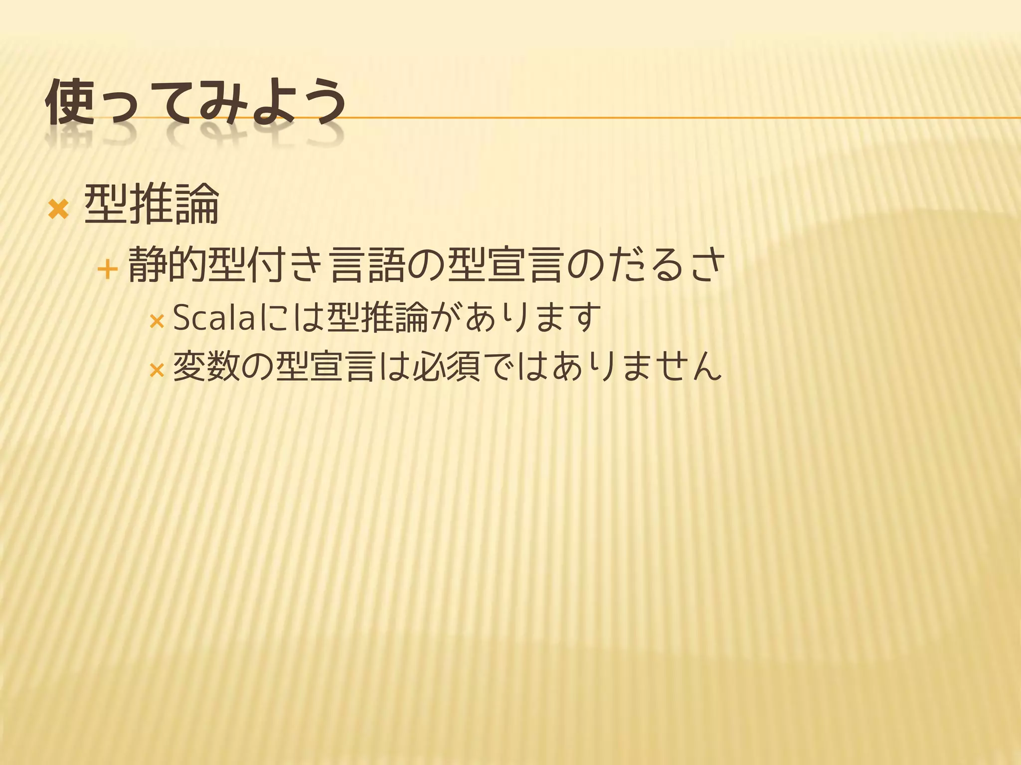 使ってみよう
 型推論
 静的型付き言語の型宣言のだるさ
 Scalaには型推論があります
 変数の型宣言は必須ではありません
 