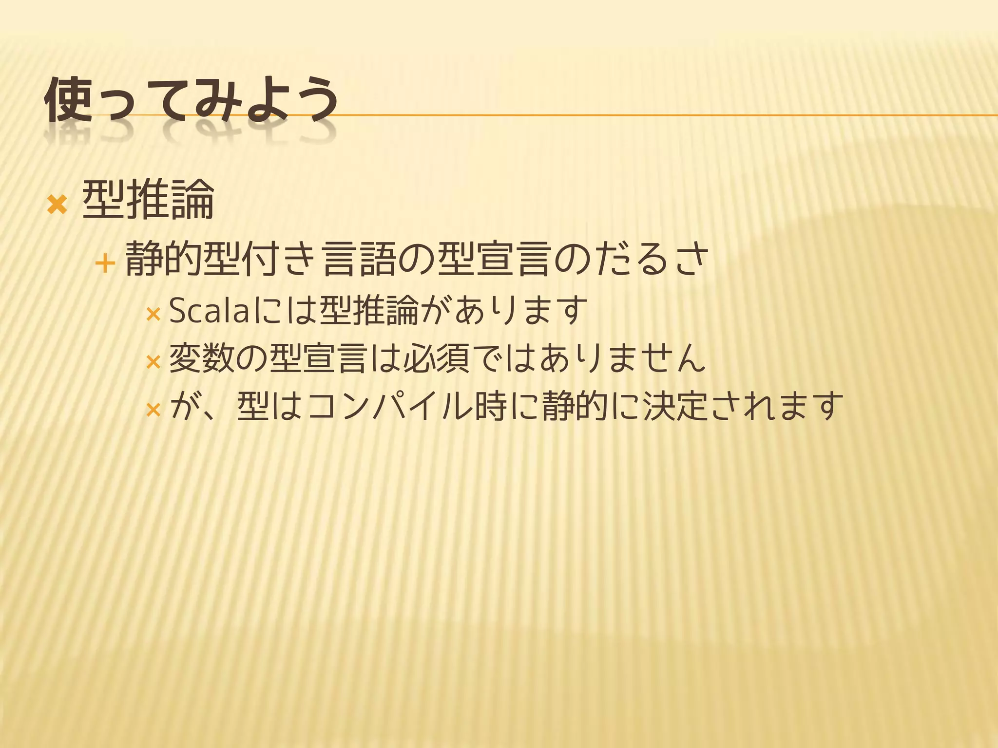使ってみよう
 型推論
 静的型付き言語の型宣言のだるさ
 Scalaには型推論があります
 変数の型宣言は必須ではありません
 が、型はコンパイル時に静的に決定されます
 