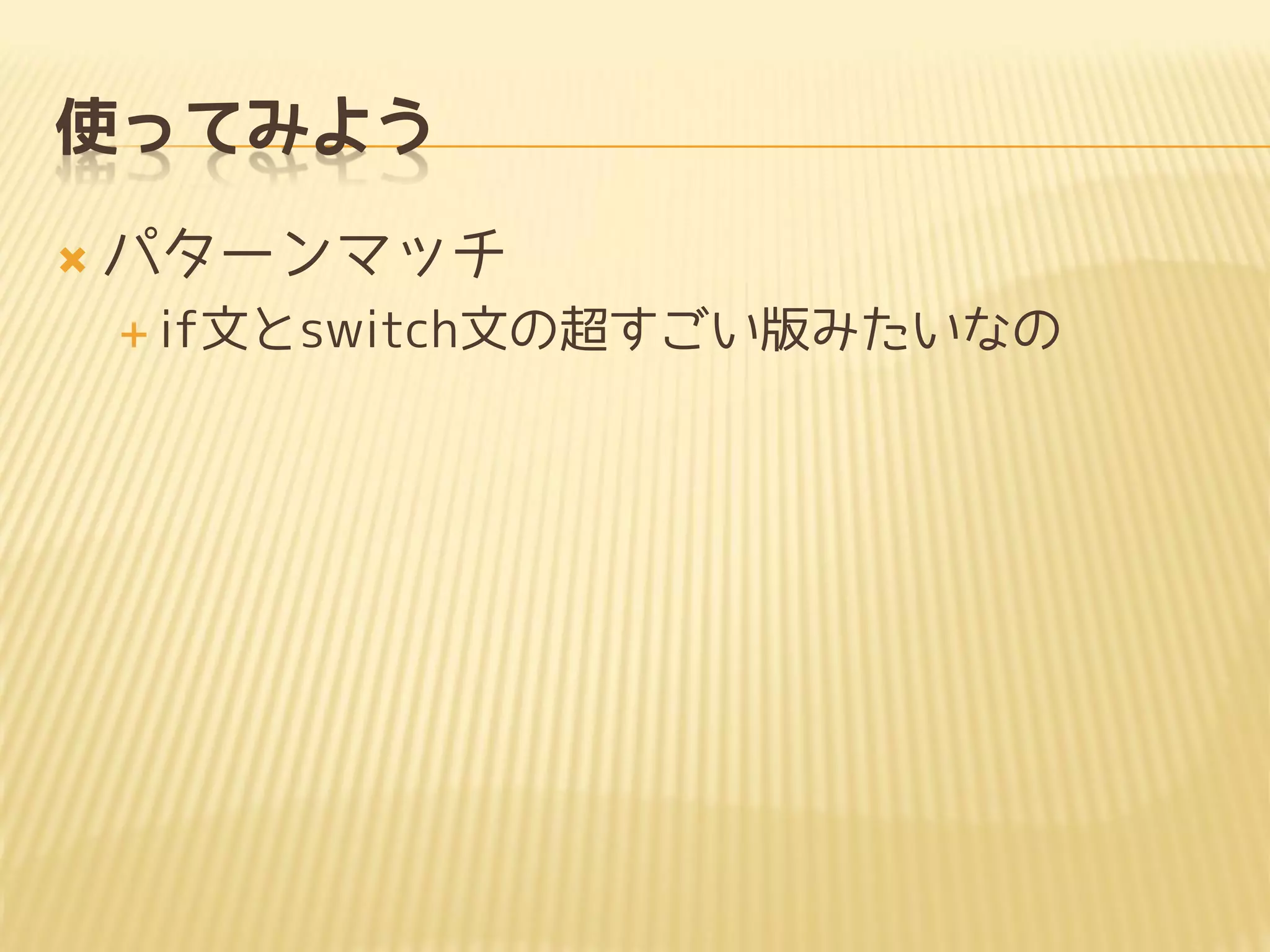 使ってみよう
 パターンマッチ
 if文とswitch文の超すごい版みたいなの
 