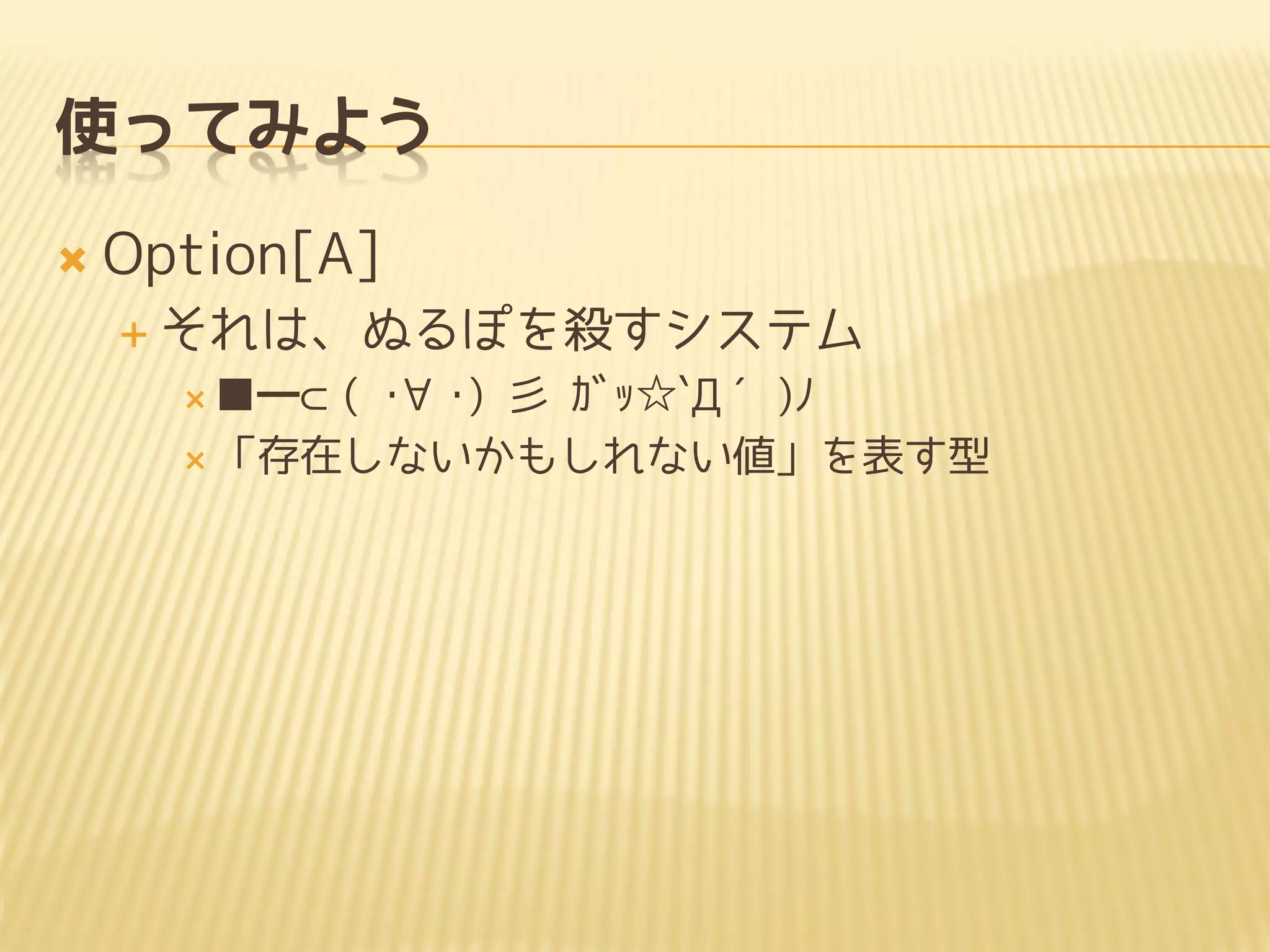 使ってみよう
 Option[A]
 それは、ぬるぽを殺すシステム
 ■━⊂( ･∀･) 彡 ｶﾞｯ☆`Д´)ﾉ
 「存在しないかもしれない値」を表す型
 