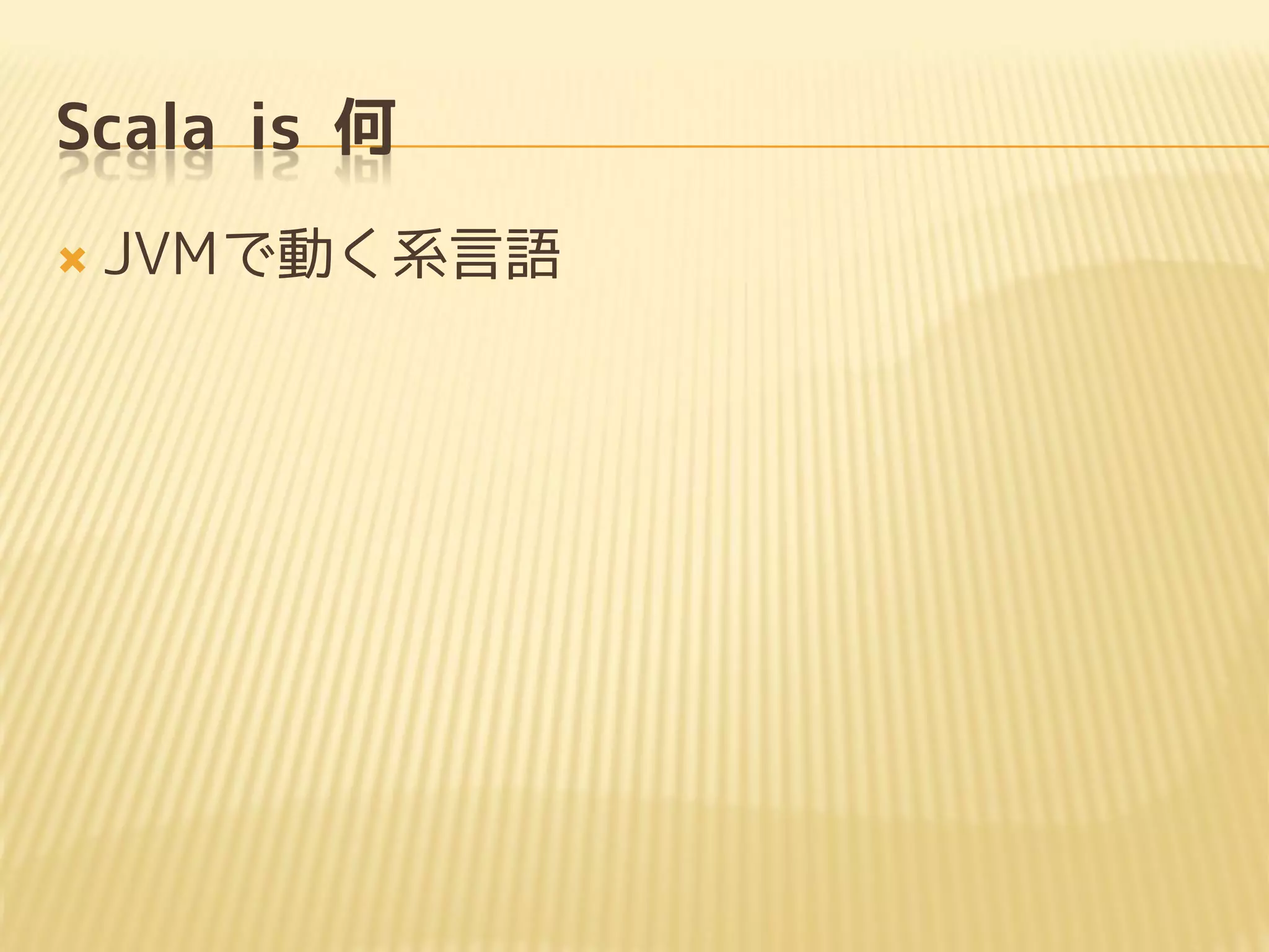 Scala is 何
 JVMで動く系言語
 