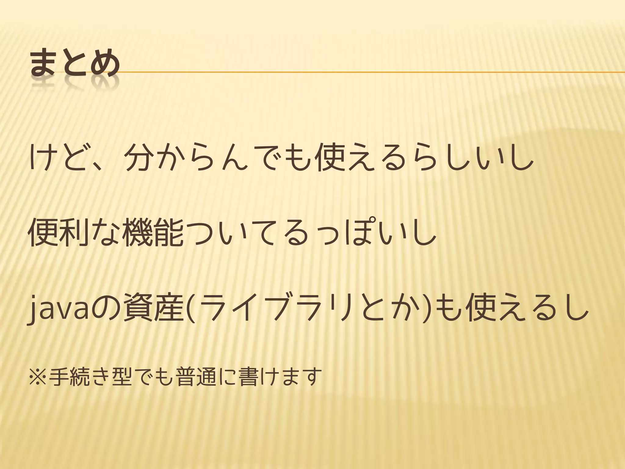 まとめ
けど、分からんでも使えるらしいし
便利な機能ついてるっぽいし
javaの資産(ライブラリとか)も使えるし
※手続き型でも普通に書けます
 