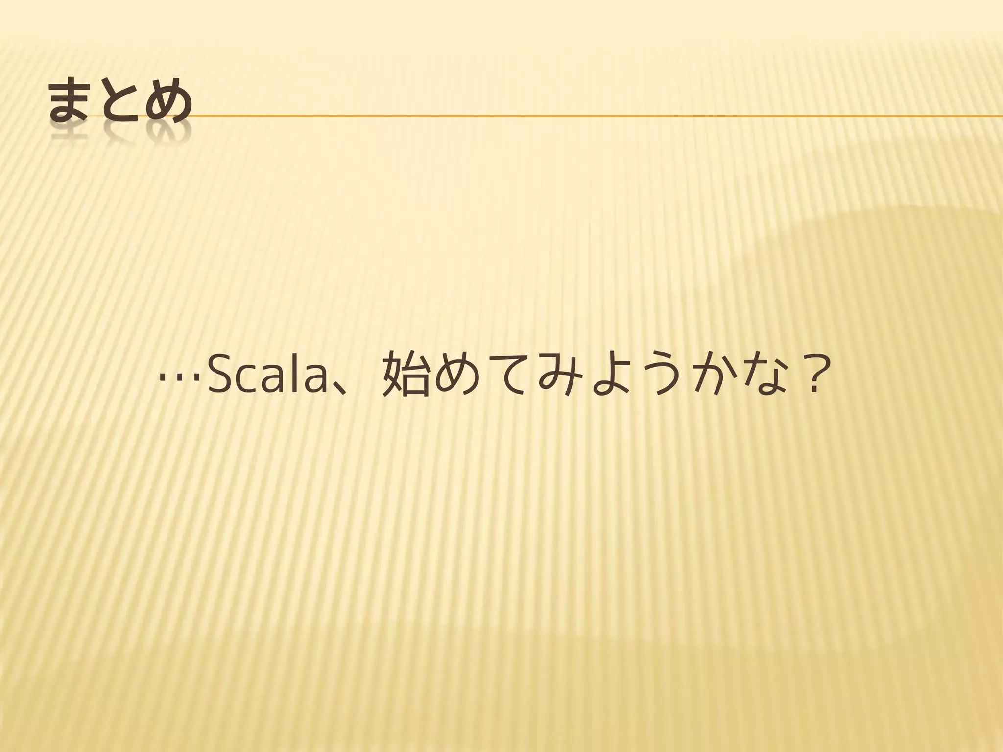 まとめ
…Scala、始めてみようかな？
 