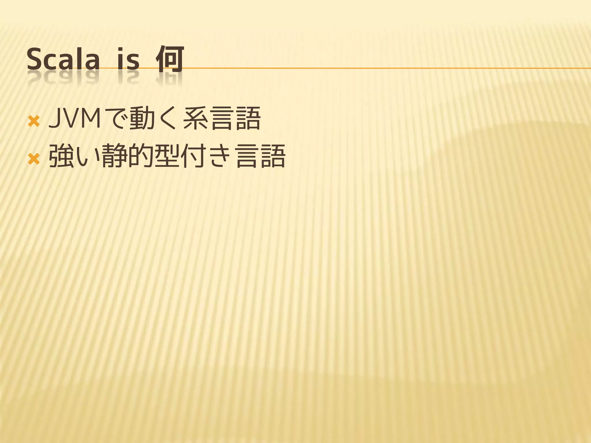 Scala is 何
 JVMで動く系言語
 強い静的型付き言語
 