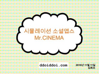 2010년 11월 11일
김희조
ddoiddoi.com
시뮬레이션 소셜앱스
Mr.CINEMA
 